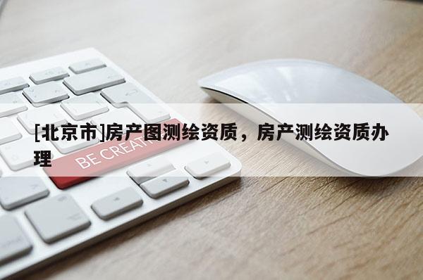 [北京市]房產(chǎn)圖測繪資質(zhì)，房產(chǎn)測繪資質(zhì)辦理