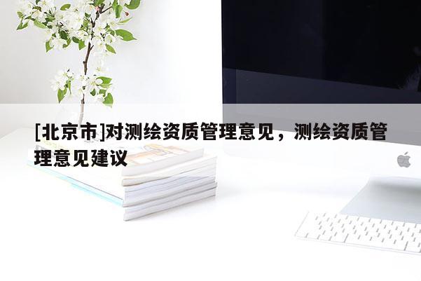 [北京市]對測繪資質(zhì)管理意見，測繪資質(zhì)管理意見建議