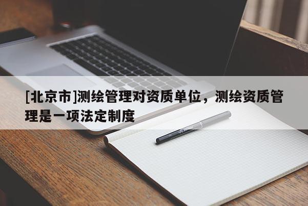 [北京市]測(cè)繪管理對(duì)資質(zhì)單位，測(cè)繪資質(zhì)管理是一項(xiàng)法定制度
