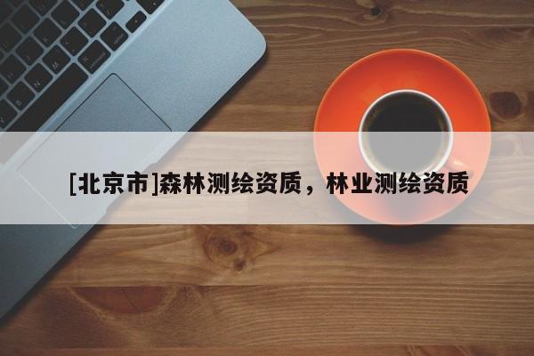 [北京市]森林測繪資質(zhì)，林業(yè)測繪資質(zhì)