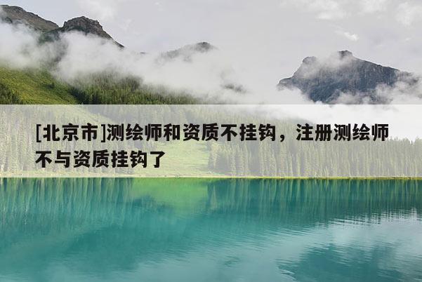 [北京市]測繪師和資質(zhì)不掛鉤，注冊測繪師不與資質(zhì)掛鉤了