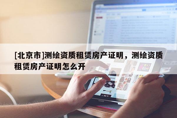 [北京市]測繪資質(zhì)租賃房產(chǎn)證明，測繪資質(zhì)租賃房產(chǎn)證明怎么開