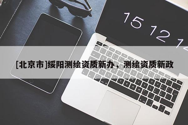 [北京市]綏陽測繪資質(zhì)新辦，測繪資質(zhì)新政