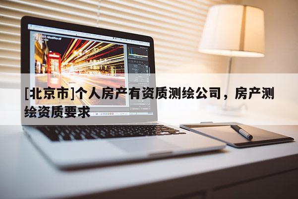 [北京市]個(gè)人房產(chǎn)有資質(zhì)測(cè)繪公司，房產(chǎn)測(cè)繪資質(zhì)要求