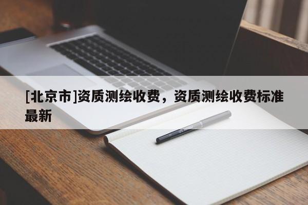 [北京市]資質(zhì)測繪收費，資質(zhì)測繪收費標(biāo)準(zhǔn)最新