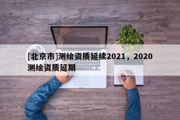 [北京市]測繪資質(zhì)延續(xù)2021，2020測繪資質(zhì)延期
