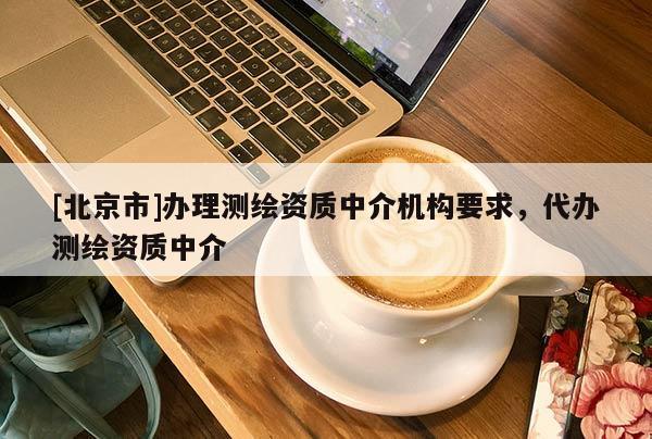 [北京市]辦理測繪資質(zhì)中介機構(gòu)要求，代辦測繪資質(zhì)中介