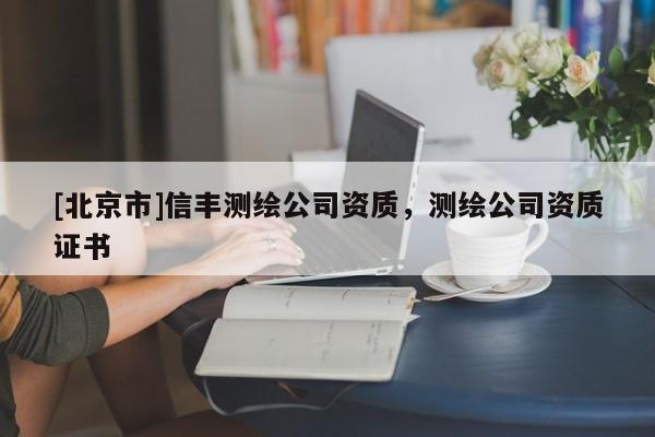 [北京市]信豐測繪公司資質(zhì)，測繪公司資質(zhì)證書