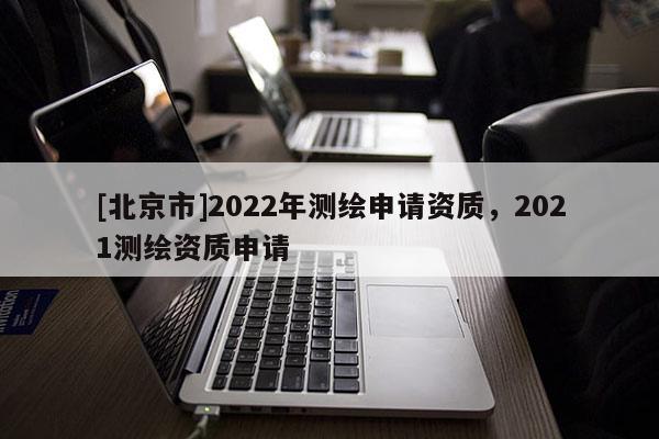 [北京市]2022年測繪申請資質(zhì)，2021測繪資質(zhì)申請