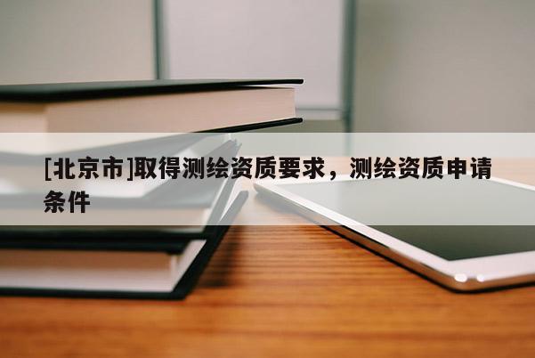 [北京市]取得測(cè)繪資質(zhì)要求，測(cè)繪資質(zhì)申請(qǐng)條件