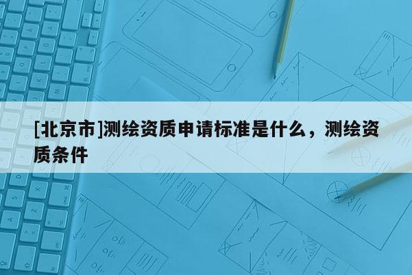 [北京市]測(cè)繪資質(zhì)申請(qǐng)標(biāo)準(zhǔn)是什么，測(cè)繪資質(zhì)條件