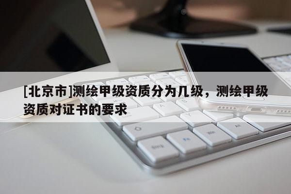 [北京市]測繪甲級資質(zhì)分為幾級，測繪甲級資質(zhì)對證書的要求