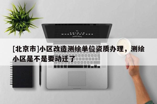 [北京市]小區(qū)改造測(cè)繪單位資質(zhì)辦理，測(cè)繪小區(qū)是不是要?jiǎng)舆w了