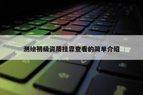 測(cè)繪初級(jí)資質(zhì)掛靠查看的簡(jiǎn)單介紹