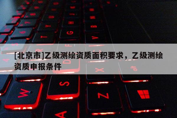 [北京市]乙級(jí)測(cè)繪資質(zhì)面積要求，乙級(jí)測(cè)繪資質(zhì)申報(bào)條件