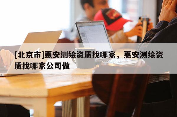 [北京市]惠安測繪資質(zhì)找哪家，惠安測繪資質(zhì)找哪家公司做