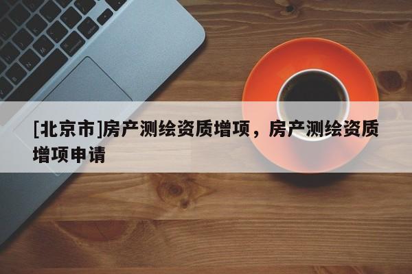 [北京市]房產(chǎn)測(cè)繪資質(zhì)增項(xiàng)，房產(chǎn)測(cè)繪資質(zhì)增項(xiàng)申請(qǐng)