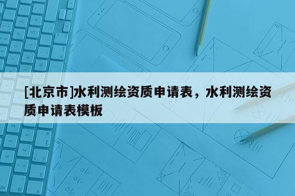 [北京市]水利測繪資質(zhì)申請表，水利測繪資質(zhì)申請表模板