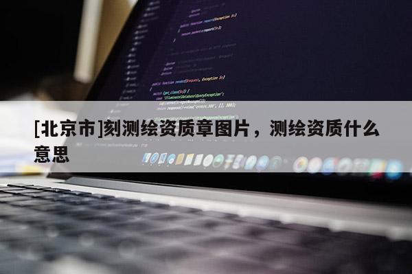 [北京市]刻測(cè)繪資質(zhì)章圖片，測(cè)繪資質(zhì)什么意思