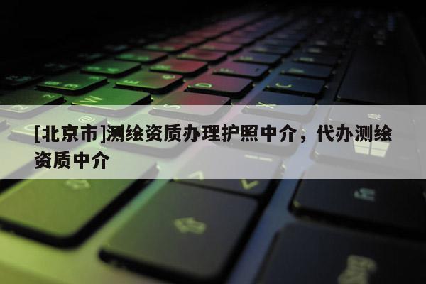 [北京市]測繪資質辦理護照中介，代辦測繪資質中介