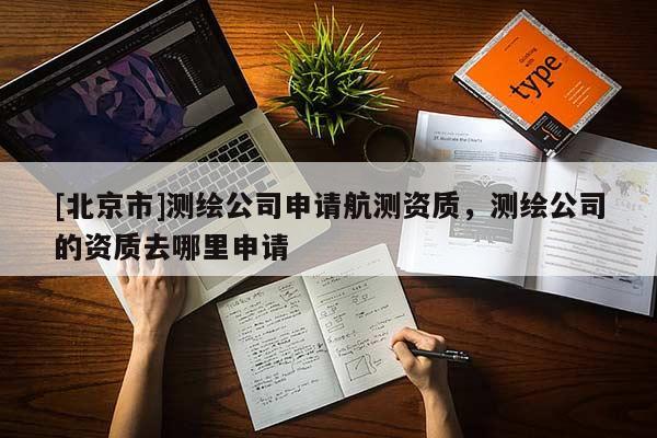 [北京市]測繪公司申請航測資質，測繪公司的資質去哪里申請