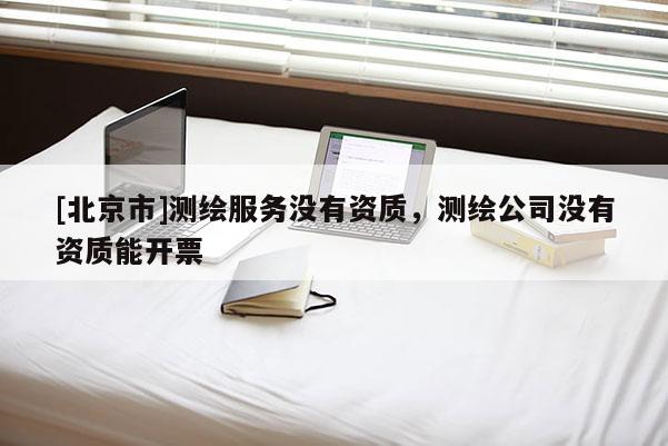 [北京市]測(cè)繪服務(wù)沒(méi)有資質(zhì)，測(cè)繪公司沒(méi)有資質(zhì)能開票