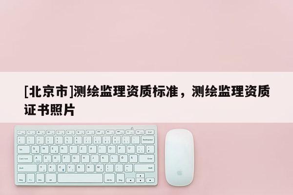 [北京市]測(cè)繪監(jiān)理資質(zhì)標(biāo)準(zhǔn)，測(cè)繪監(jiān)理資質(zhì)證書照片