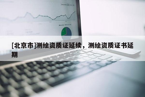 [北京市]測(cè)繪資質(zhì)證延續(xù)，測(cè)繪資質(zhì)證書延期