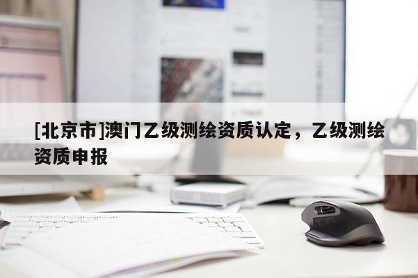[北京市]澳門乙級(jí)測(cè)繪資質(zhì)認(rèn)定，乙級(jí)測(cè)繪資質(zhì)申報(bào)
