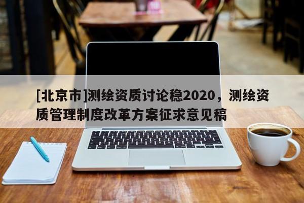 [北京市]測繪資質(zhì)討論穩(wěn)2020，測繪資質(zhì)管理制度改革方案征求意見稿