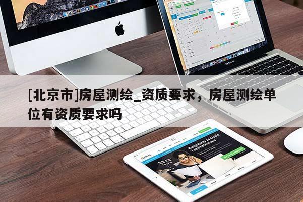 [北京市]房屋測(cè)繪_資質(zhì)要求，房屋測(cè)繪單位有資質(zhì)要求嗎