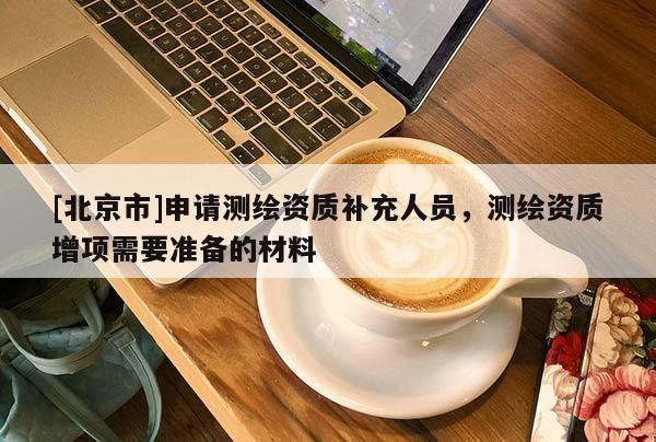 [北京市]申請(qǐng)測(cè)繪資質(zhì)補(bǔ)充人員，測(cè)繪資質(zhì)增項(xiàng)需要準(zhǔn)備的材料