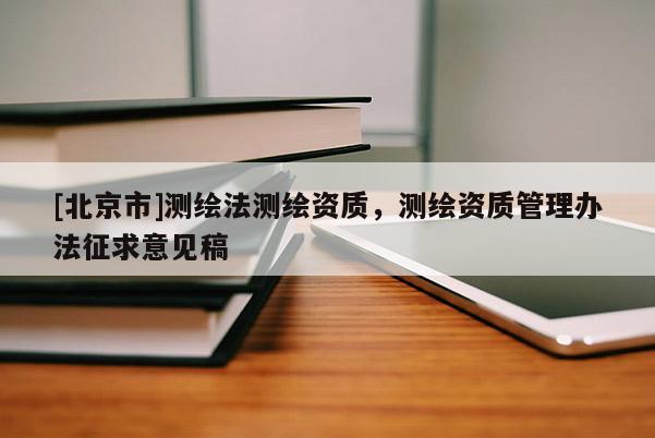 [北京市]測(cè)繪法測(cè)繪資質(zhì)，測(cè)繪資質(zhì)管理辦法征求意見(jiàn)稿