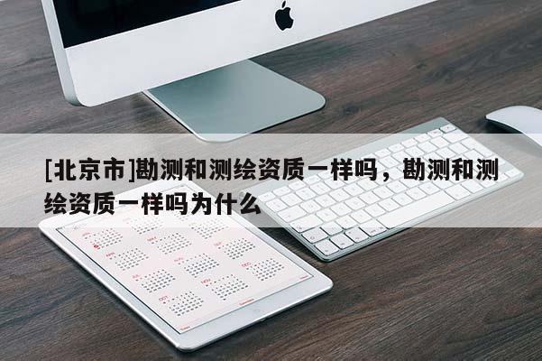[北京市]勘測(cè)和測(cè)繪資質(zhì)一樣嗎，勘測(cè)和測(cè)繪資質(zhì)一樣嗎為什么