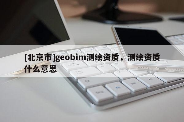 [北京市]geobim測繪資質(zhì)，測繪資質(zhì)什么意思