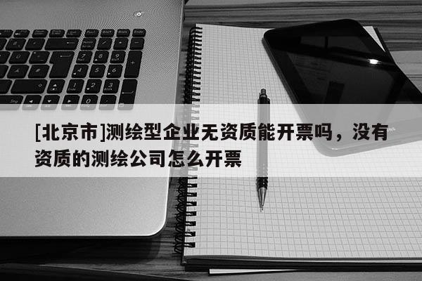 [北京市]測繪型企業(yè)無資質(zhì)能開票嗎，沒有資質(zhì)的測繪公司怎么開票