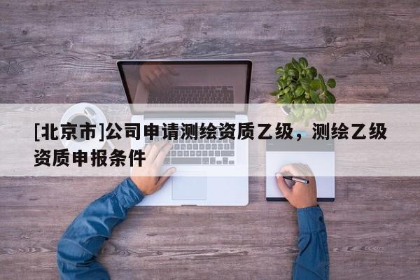 [北京市]公司申請測繪資質(zhì)乙級，測繪乙級資質(zhì)申報條件