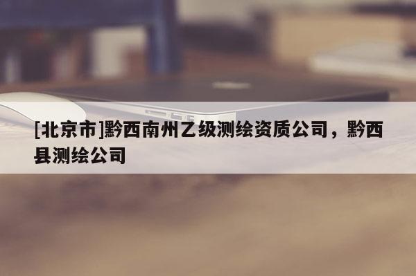 [北京市]黔西南州乙級測繪資質(zhì)公司，黔西縣測繪公司