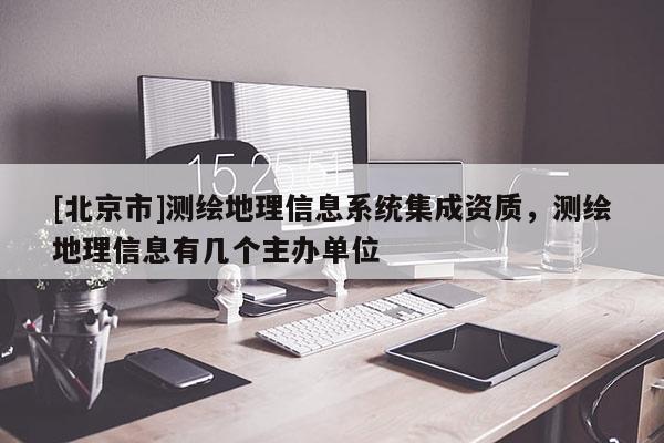[北京市]測繪地理信息系統(tǒng)集成資質，測繪地理信息有幾個主辦單位