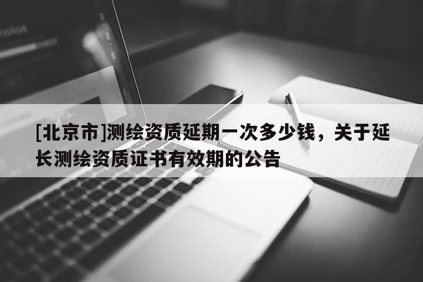 [北京市]測繪資質延期一次多少錢，關于延長測繪資質證書有效期的公告