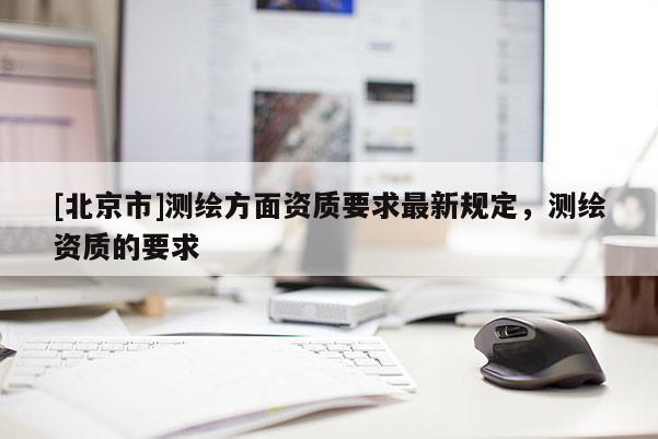 [北京市]測繪方面資質(zhì)要求最新規(guī)定，測繪資質(zhì)的要求