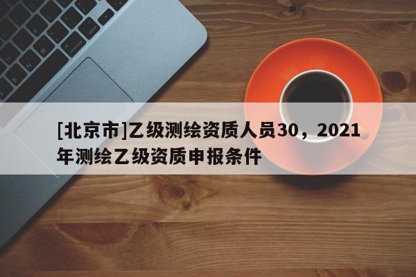 [北京市]乙級測繪資質(zhì)人員30，2021年測繪乙級資質(zhì)申報條件