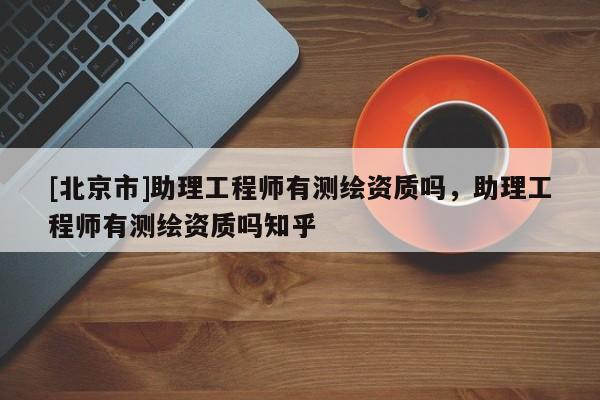 [北京市]助理工程師有測繪資質嗎，助理工程師有測繪資質嗎知乎
