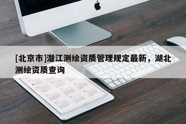 [北京市]潛江測繪資質(zhì)管理規(guī)定最新，湖北測繪資質(zhì)查詢