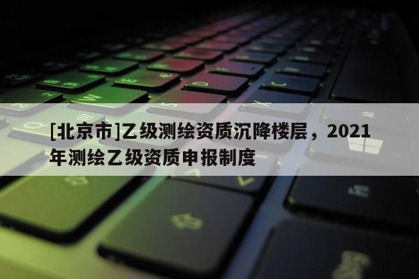 [北京市]乙級測繪資質(zhì)沉降樓層，2021年測繪乙級資質(zhì)申報制度