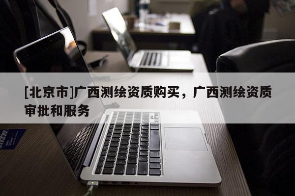 [北京市]廣西測繪資質(zhì)購買，廣西測繪資質(zhì)審批和服務(wù)