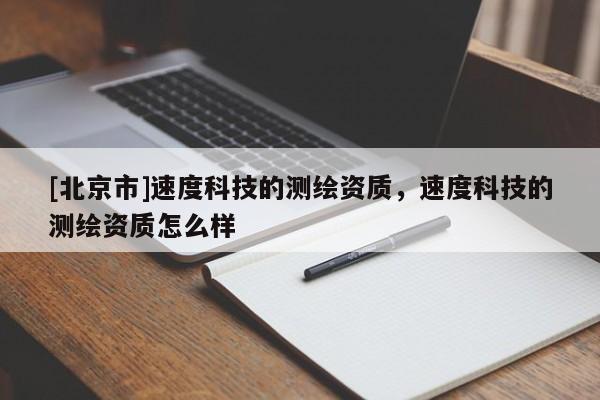 [北京市]速度科技的測繪資質(zhì)，速度科技的測繪資質(zhì)怎么樣
