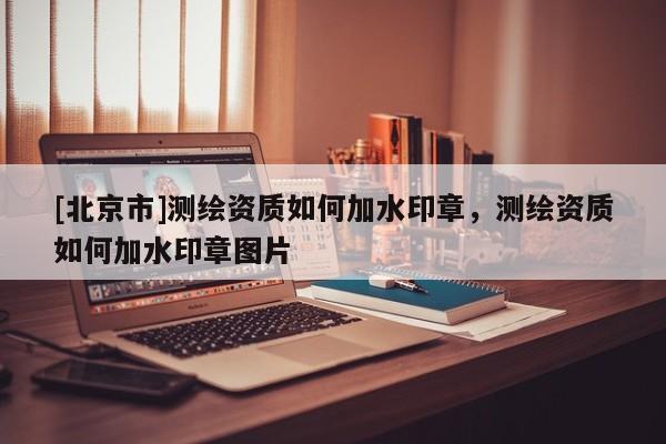 [北京市]測(cè)繪資質(zhì)如何加水印章，測(cè)繪資質(zhì)如何加水印章圖片