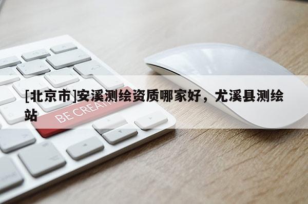[北京市]安溪測繪資質(zhì)哪家好，尤溪縣測繪站