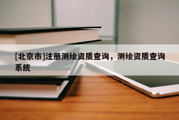 [北京市]注冊(cè)測繪資質(zhì)查詢，測繪資質(zhì)查詢系統(tǒng)
